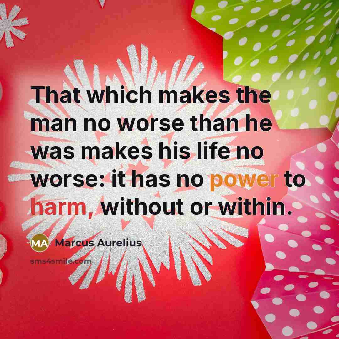 “That which makes the man no worse than he was makes his life no worse: it has no power to harm, without or within.” quote by Marcus Aurelius