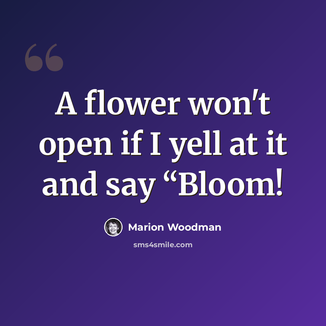 “A flower won't open if I yell at it and say “Bloom!” quote by Marion Woodman