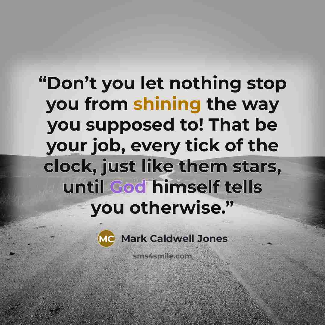 “Don’t you let nothing stop you from shining the way you supposed to! That be your job, every tick of the clock, just like them stars, until God himself tells you otherwise.” quote by Mark Caldwell Jones