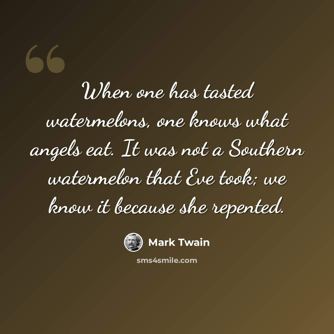 “When one has tasted watermelons, one knows what angels eat. It was not a Southern watermelon that Eve took; we know it because she repented.” quote by Mark Twain