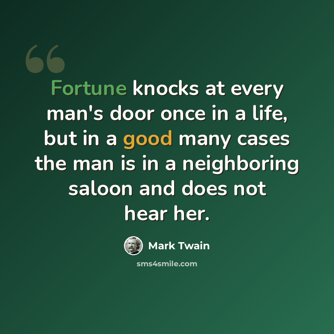 “Fortune knocks at every man's door once in a life, but in a good many cases the man is in a neighboring saloon and does not hear her.” quote by Mark Twain