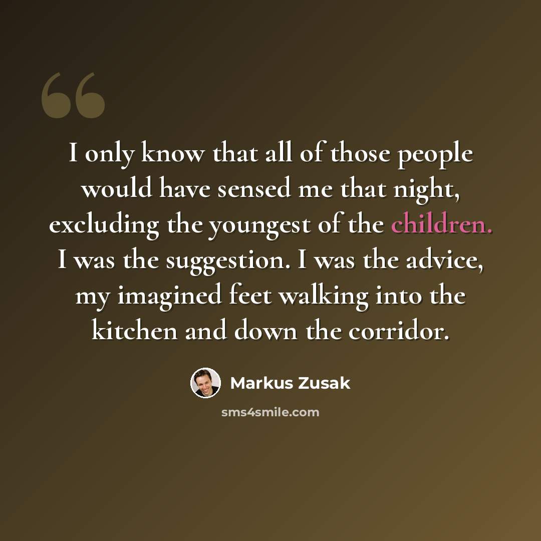 “I only know that all of those people would have sensed me that night, excluding the youngest of the children. I was the suggestion. I was the advice, my imagined feet walking into the kitchen and down the corridor.” quote by Markus Zusak