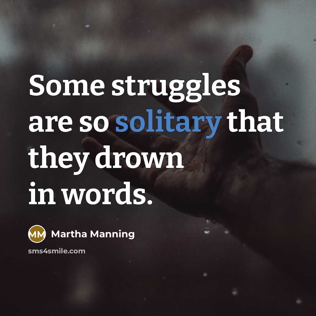 “Some struggles are so solitary that they drown in words.” quote by Martha Manning