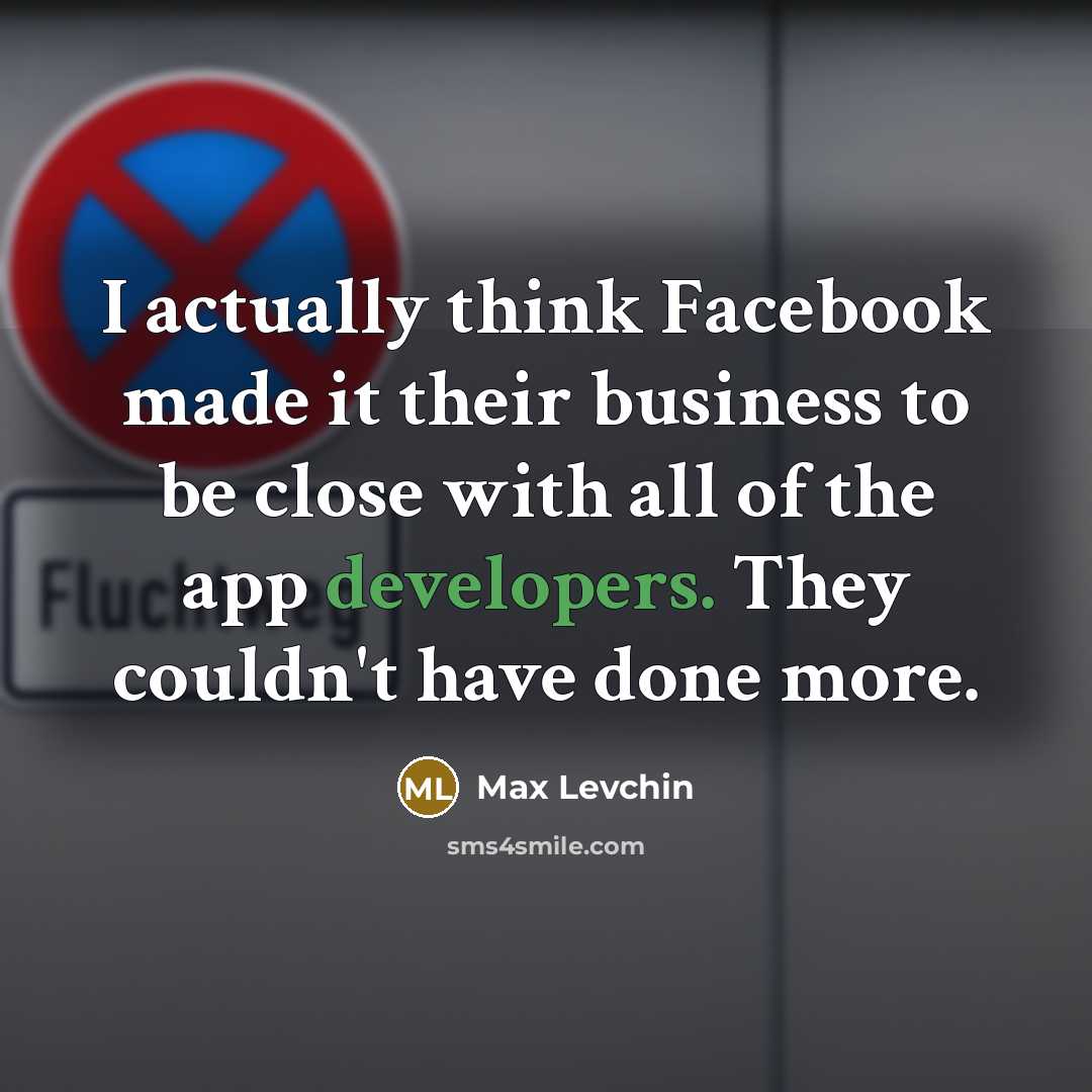 “I actually think Facebook made it their business to be close with all of the app developers. They couldn't have done more.” quote by Max Levchin