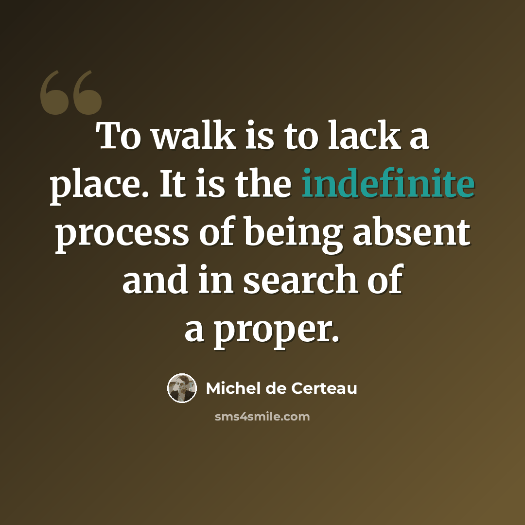 “To walk is to lack a place. It is the indefinite process of being absent and in search of a proper.” quote by Michel de Certeau