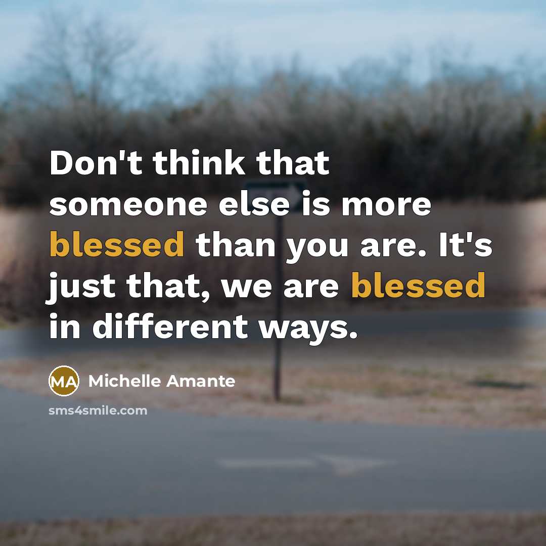 “Don't think that someone else is more blessed than you are. It's just that, we are blessed in different ways.” quote by Michelle Amante