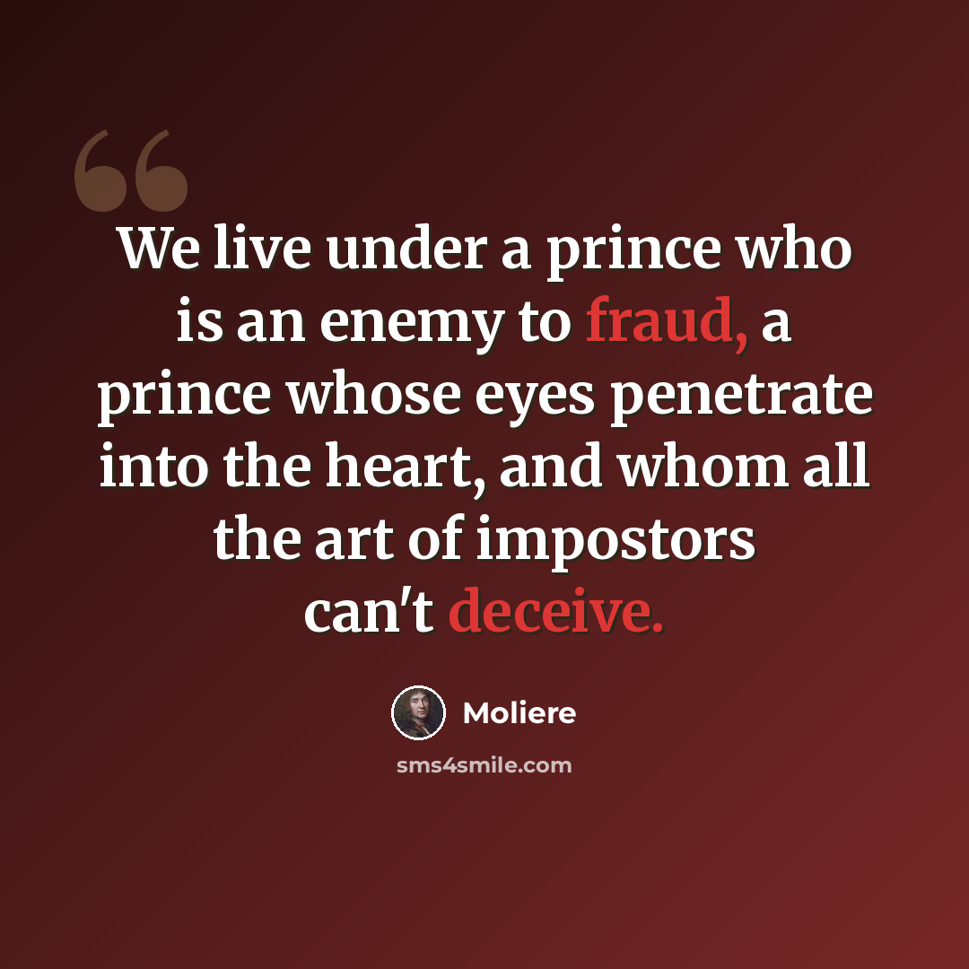 “We live under a prince who is an enemy to fraud, a prince whose eyes penetrate into the heart, and whom all the art of impostors can't deceive.” quote by Moliere