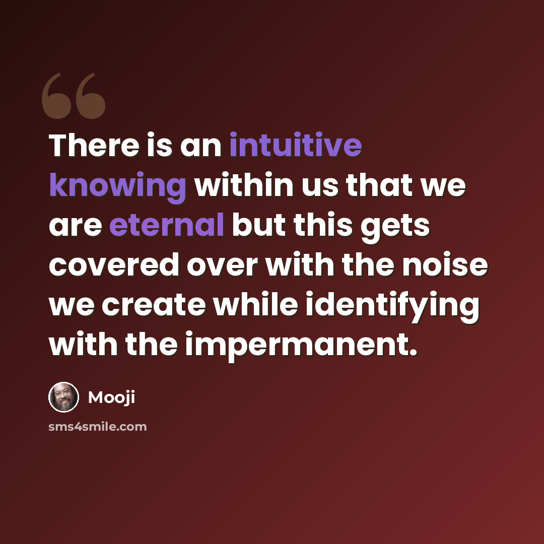 “There is an intuitive knowing within us that we are eternal but this gets covered over with the noise we create while identifying with the impermanent.” quote by Mooji