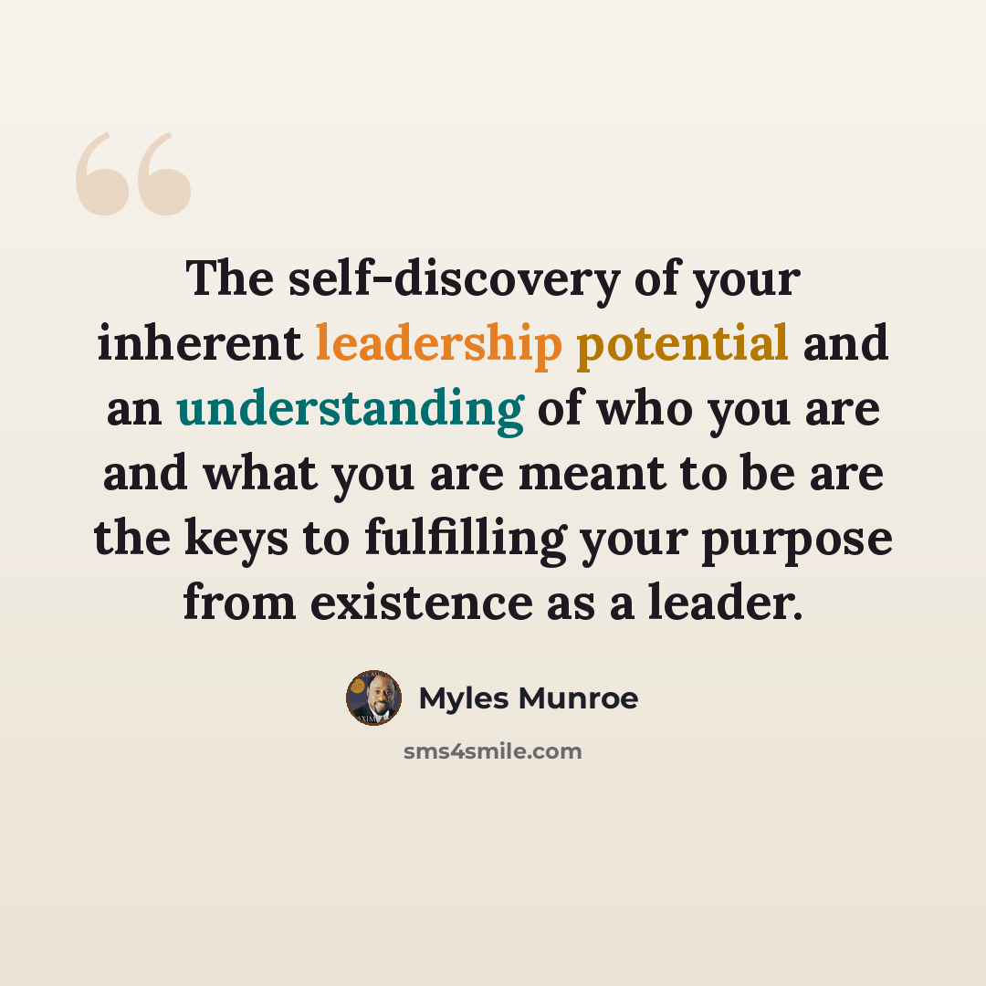 “The self-discovery of your inherent leadership potential and an understanding of who you are and what you are meant to be are the keys to fulfilling your purpose from existence as a leader.” quote by Myles Munroe
