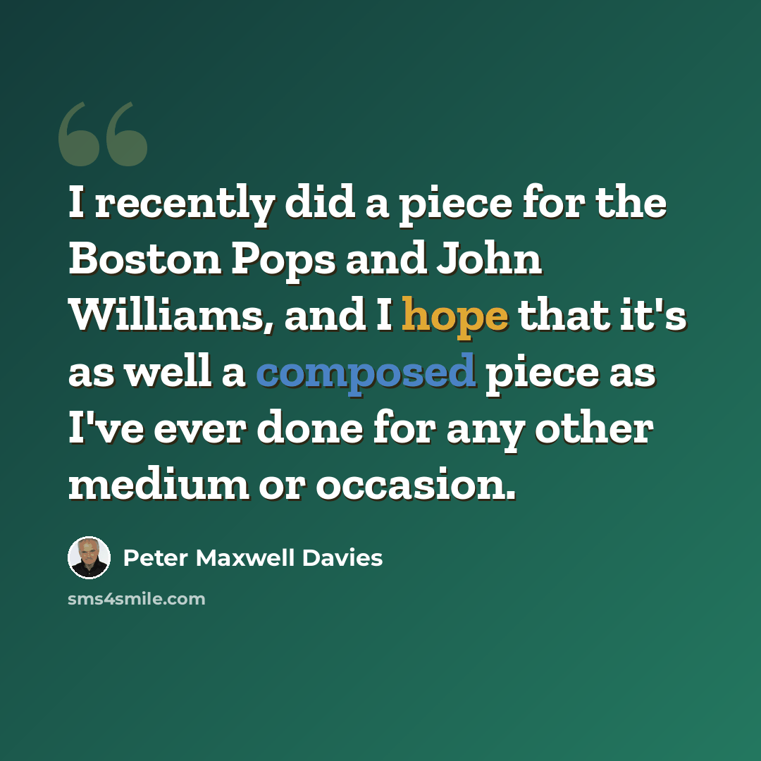 “I recently did a piece for the Boston Pops and John Williams, and I hope that it's as well a composed piece as I've ever done for any other medium or occasion.” quote by Peter Maxwell Davies