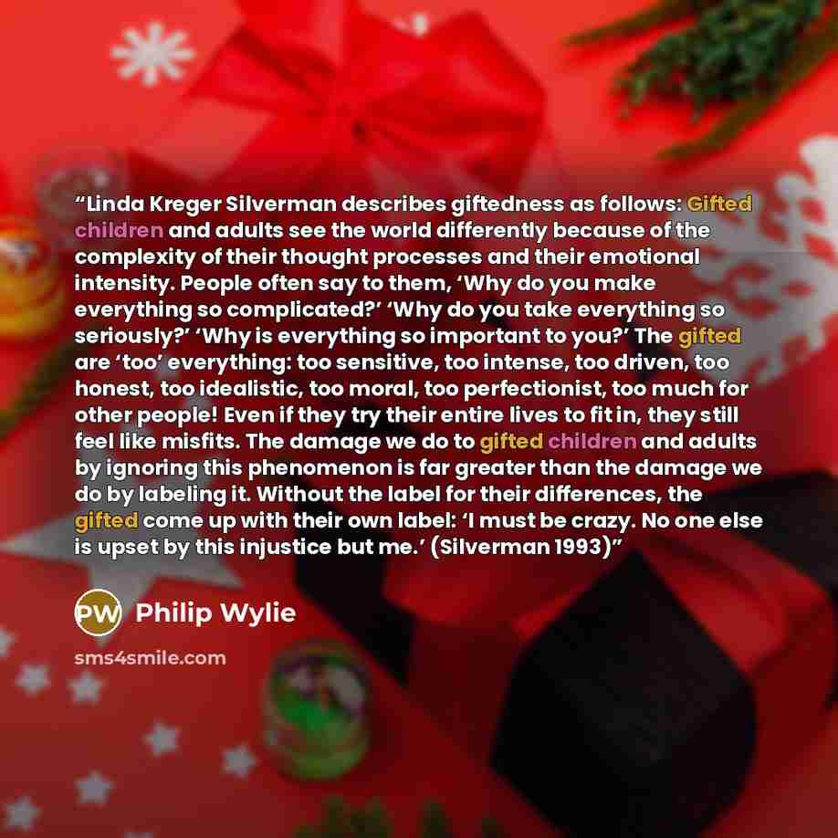 “Linda Kreger Silverman describes giftedness as follows: Gifted children and adults see the world differently because of the complexity of their thought processes and their emotional intensity. People often say to them, ‘Why do you make everything so complicated?’ ‘Why do you take everything so…” quote by Philip Wylie