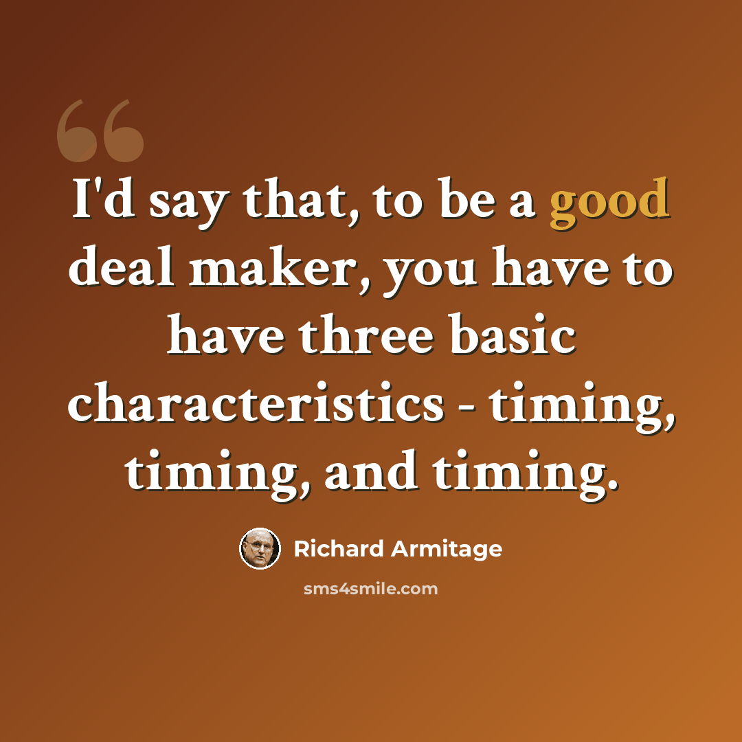 “I'd say that, to be a good deal maker, you have to have three basic characteristics - timing, timing, and timing.” quote by Richard Armitage