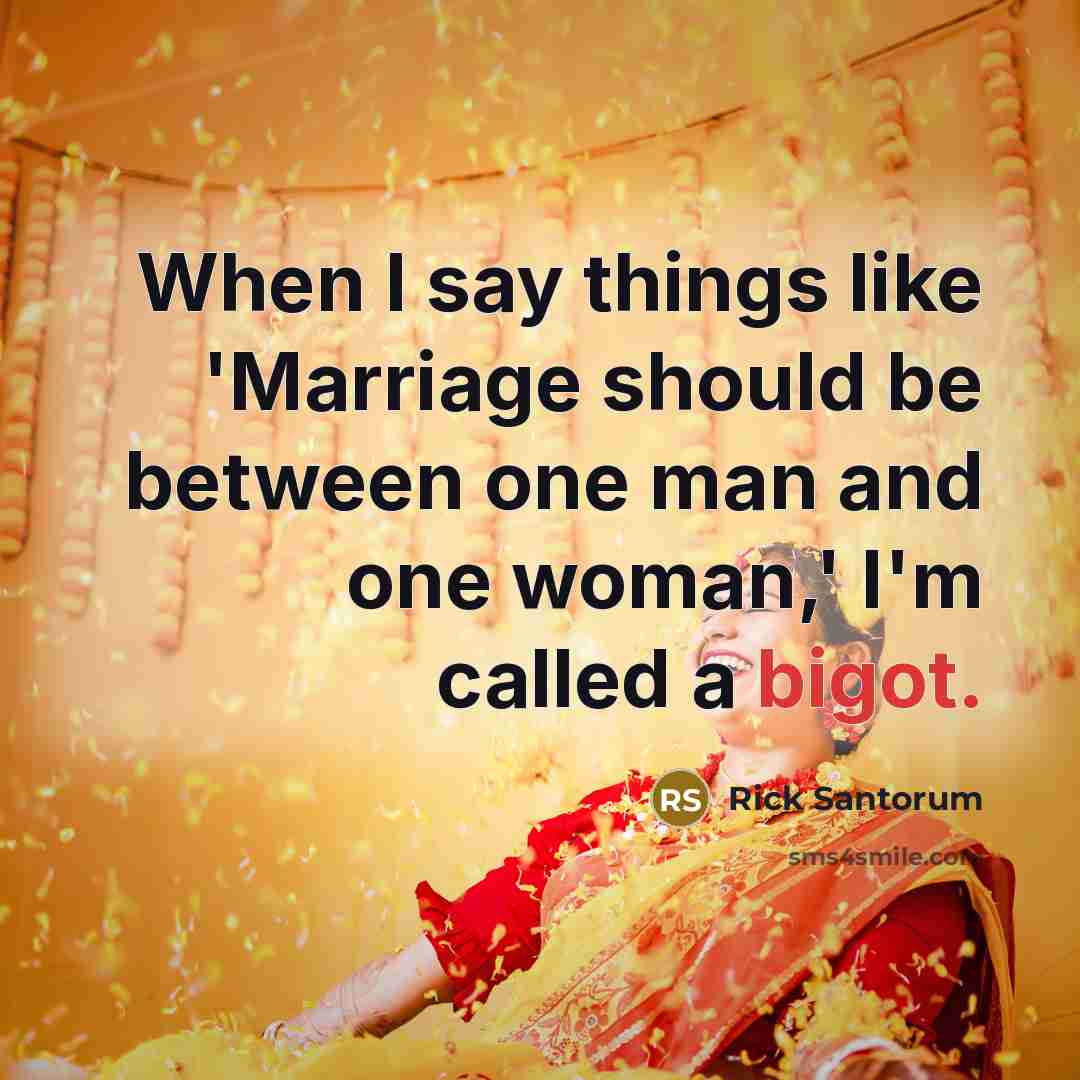 “When I say things like 'Marriage should be between one man and one woman,' I'm called a bigot.” quote by Rick Santorum