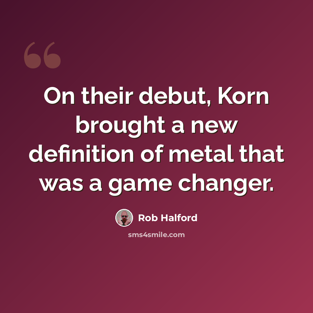 “On their debut, Korn brought a new definition of metal that was a game changer.” quote by Rob Halford