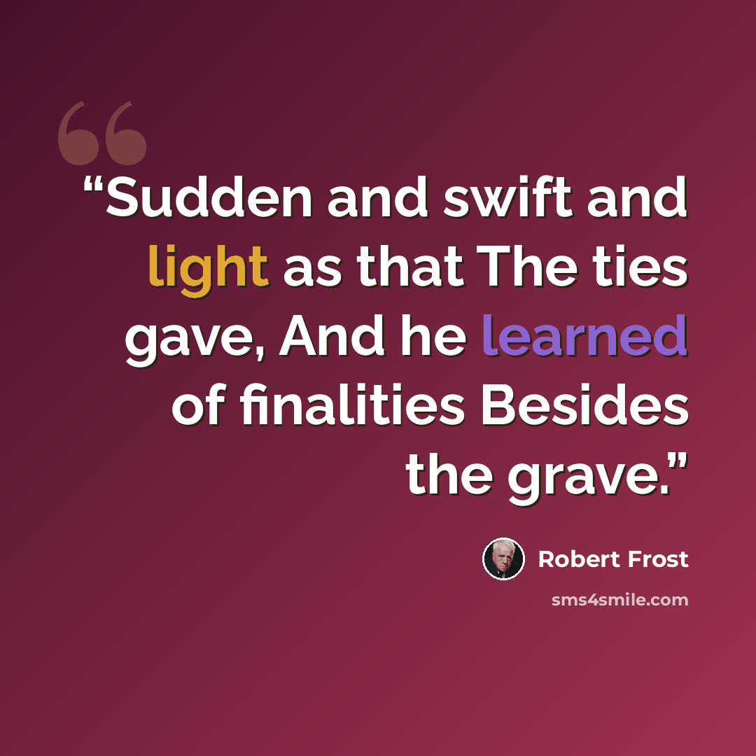 “Sudden and swift and light as that The ties gave, And he learned of finalities Besides the grave.” quote by Robert Frost