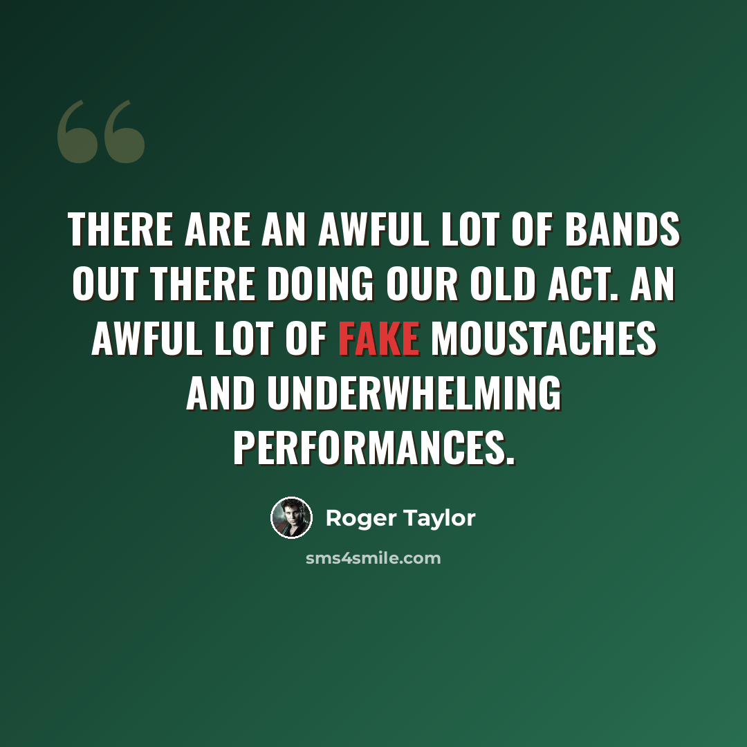 “There are an awful lot of bands out there doing our old act. An awful lot of fake moustaches and underwhelming performances.” quote by Roger Taylor