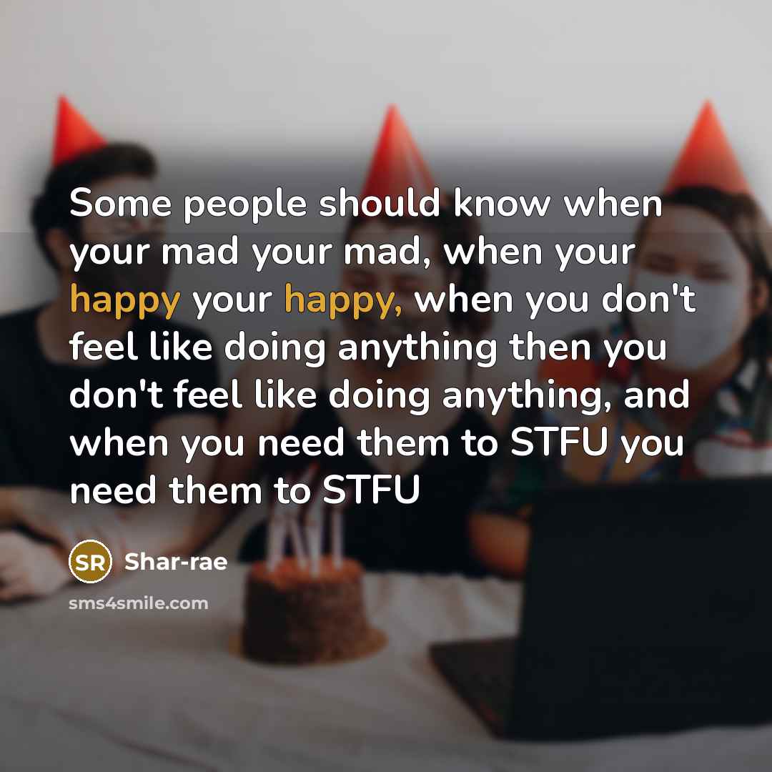 “Some people should know when your mad your mad, when your happy your happy, when you don't feel like doing anything then you don't feel like doing anything, and when you need them to STFU you need them to STFU” quote by Shar-rae