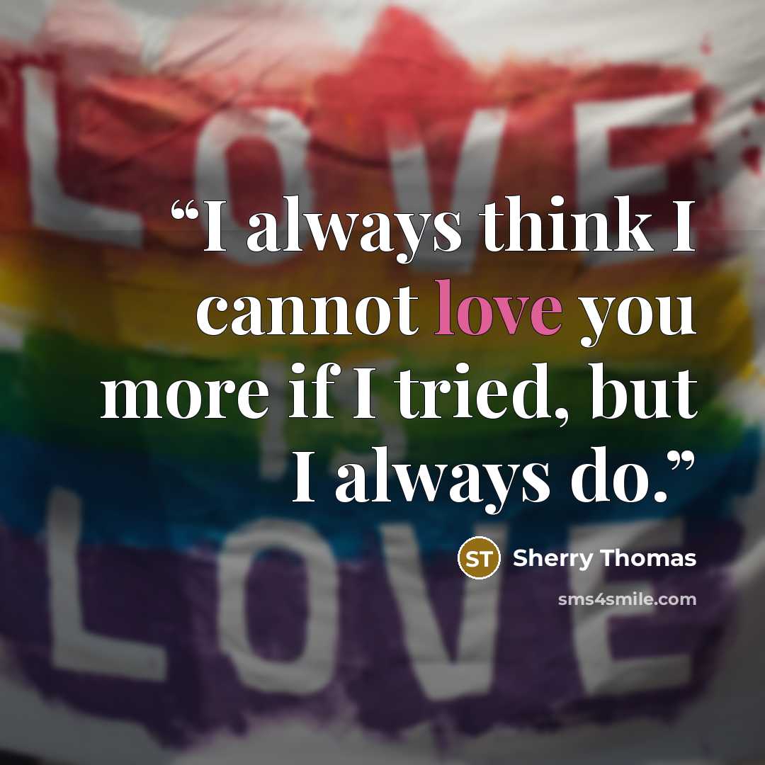 “I always think I cannot love you more if I tried, but I always do.” quote by Sherry Thomas