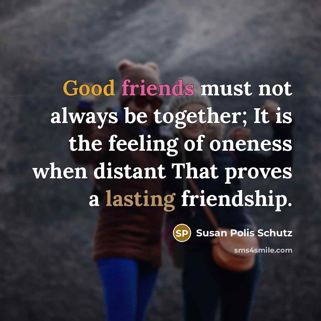 “Good friends must not always be together; It is the feeling of oneness when distant That proves a lasting friendship.” quote by Susan Polis Schutz
