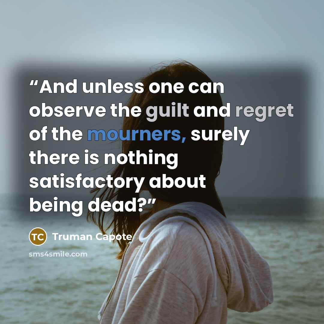 “And unless one can observe the guilt and regret of the mourners, surely there is nothing satisfactory about being dead?” quote by Truman Capote