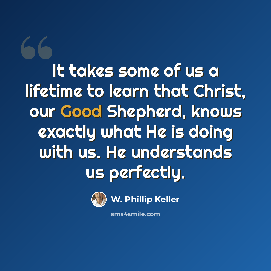 “It takes some of us a lifetime to learn that Christ, our Good Shepherd, knows exactly what He is doing with us. He understands us perfectly.” quote by W. Phillip Keller