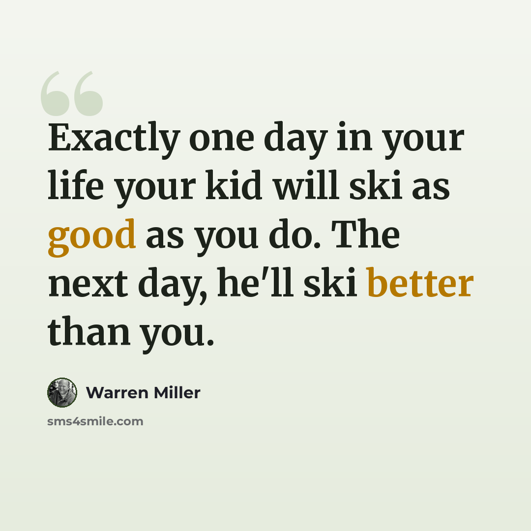 “Exactly one day in your life your kid will ski as good as you do. The next day, he'll ski better than you.” quote by Warren Miller