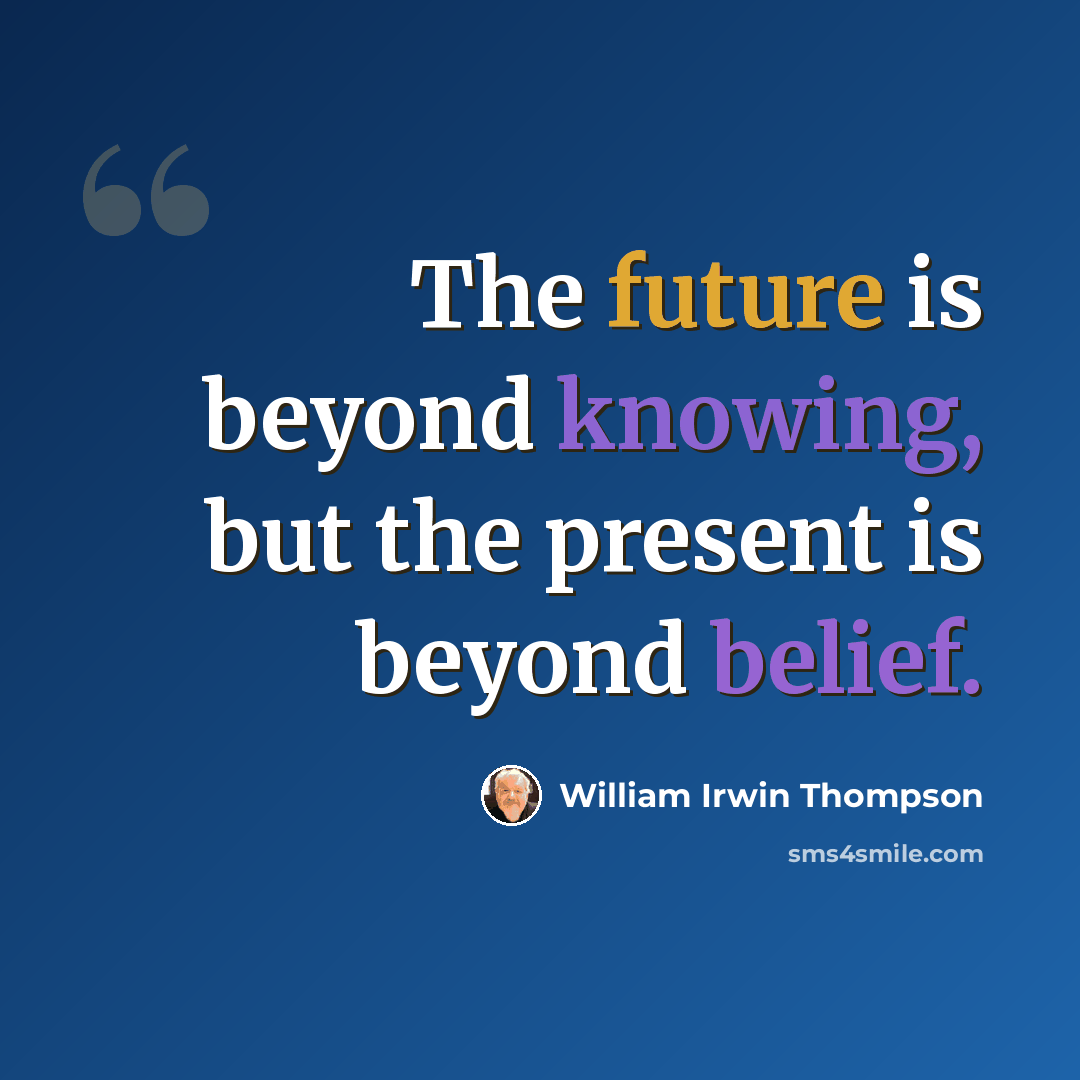 “The future is beyond knowing, but the present is beyond belief.” quote by William Irwin Thompson