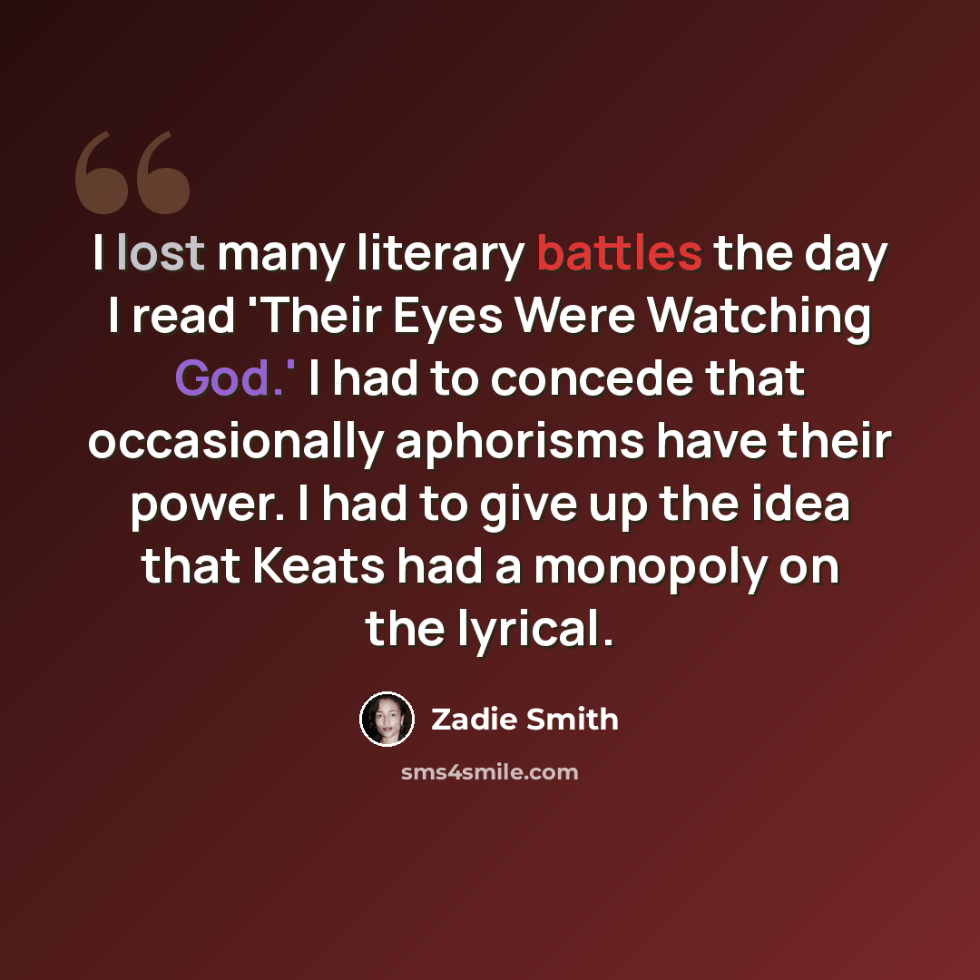 “I lost many literary battles the day I read 'Their Eyes Were Watching God.' I had to concede that occasionally aphorisms have their power. I had to give up the idea that Keats had a monopoly on the lyrical.” quote by Zadie Smith