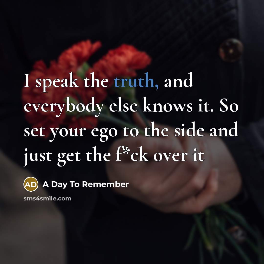 “I speak the truth, and everybody else knows it. So set your ego to the side and just get the f*ck over it” quote by A Day To Remember