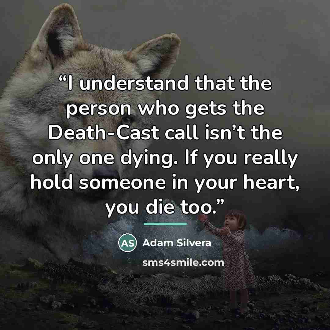 “I understand that the person who gets the Death-Cast call isn’t the only one dying. If you really hold someone in your heart, you die too.” quote by Adam Silvera