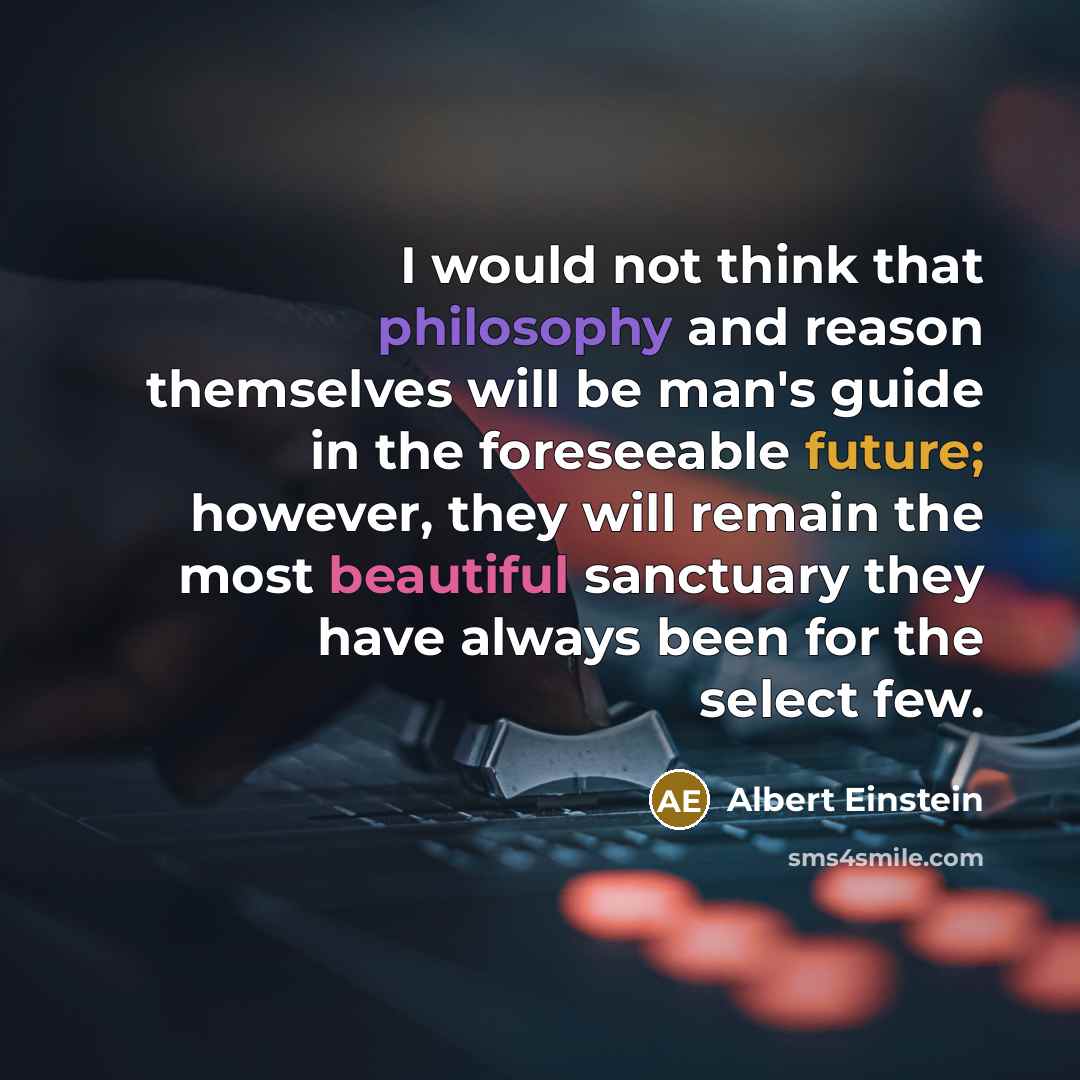 “I would not think that philosophy and reason themselves will be man's guide in the foreseeable future; however, they will remain the most beautiful sanctuary they have always been for the select few.” quote by Albert Einstein