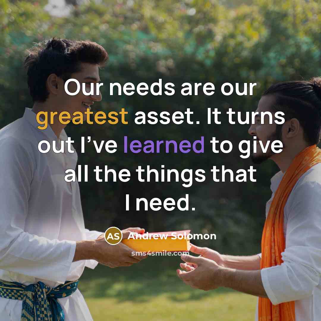 “Our needs are our greatest asset. It turns out I've learned to give all the things that I need.” quote by Andrew Solomon