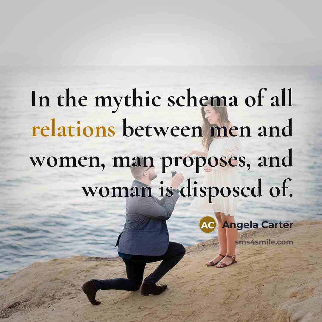 “In the mythic schema of all relations between men and women, man proposes, and woman is disposed of.” quote by Angela Carter