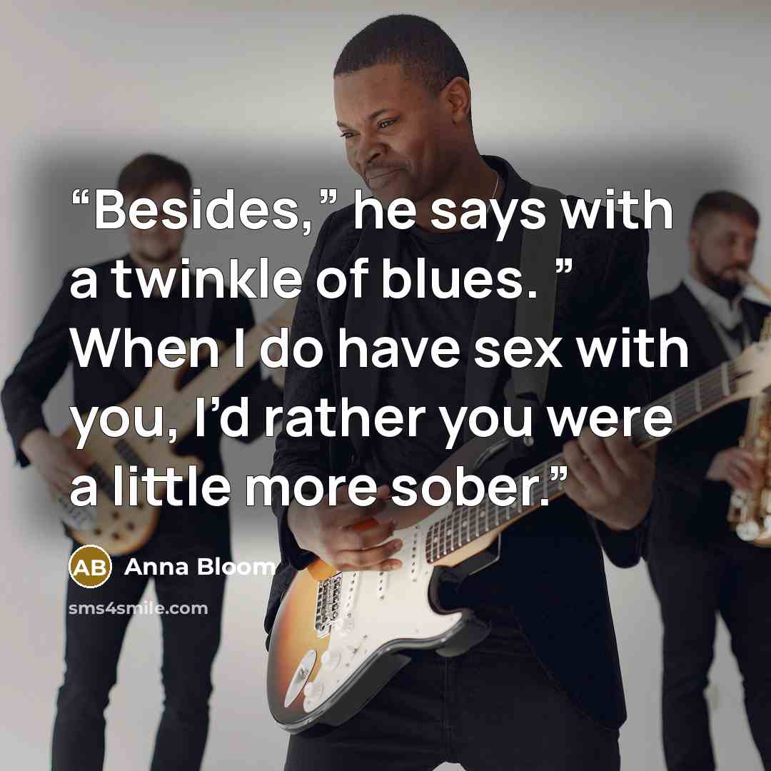 “Besides,” he says with a twinkle of blues. ” When I do have sex with you, I’d rather you were a little more sober.” quote by Anna Bloom