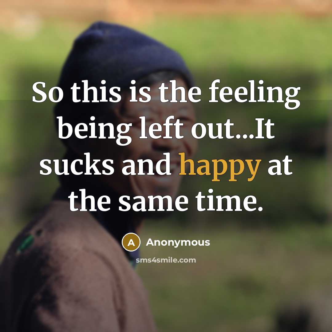 “So this is the feeling being left out...It sucks and happy at the same time.” quote by Anonymous