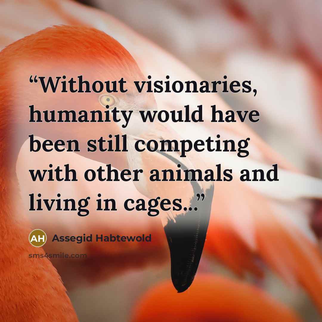 “Without visionaries, humanity would have been still competing with other animals and living in cages...” quote by Assegid Habtewold