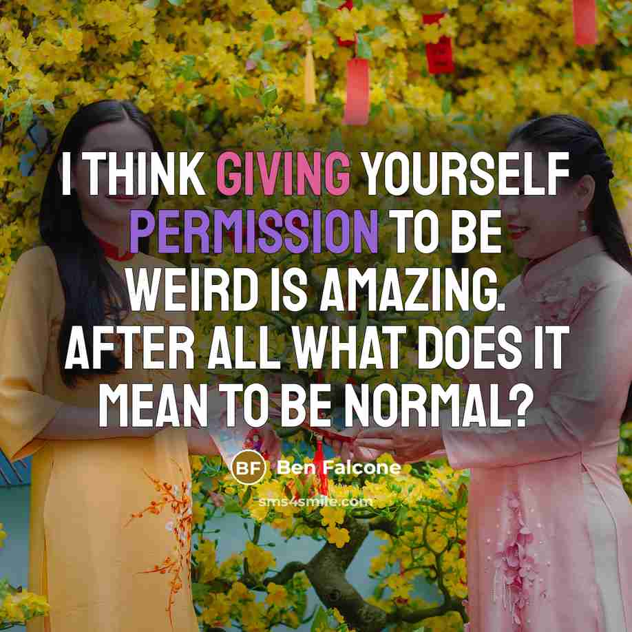 “I think giving yourself permission to be weird is amazing. After all what does it mean to be normal?” quote by Ben Falcone