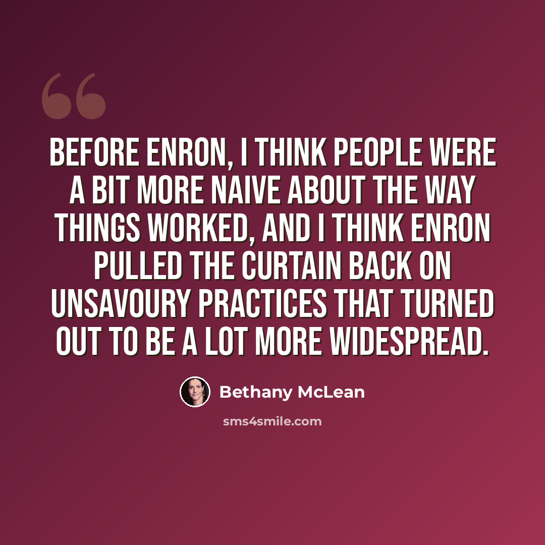 “Before Enron, I think people were a bit more naive about the way things worked, and I think Enron pulled the curtain back on unsavoury practices that turned out to be a lot more widespread.” quote by Bethany McLean