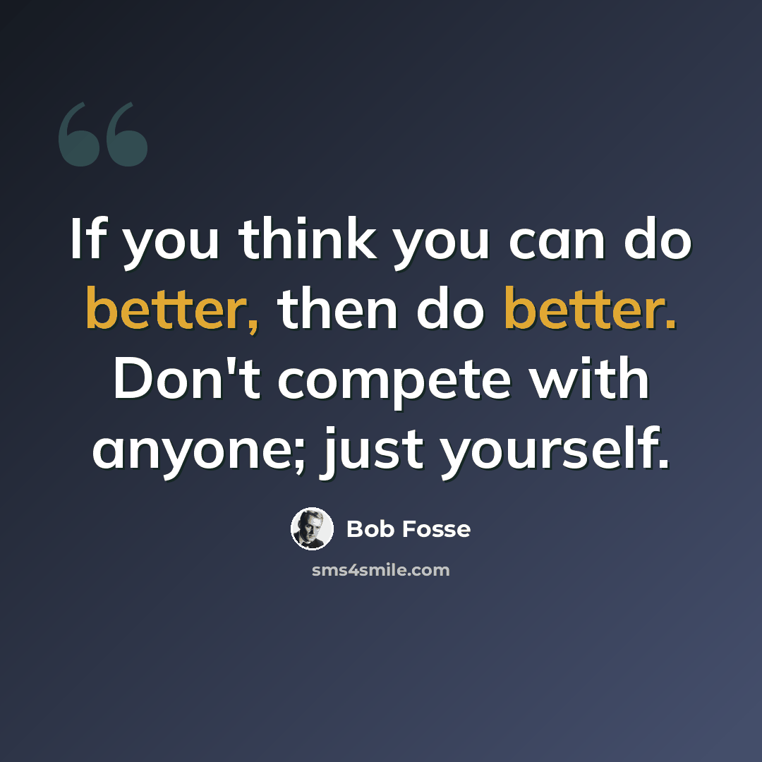 “If you think you can do better, then do better. Don't compete with anyone; just yourself.” quote by Bob Fosse
