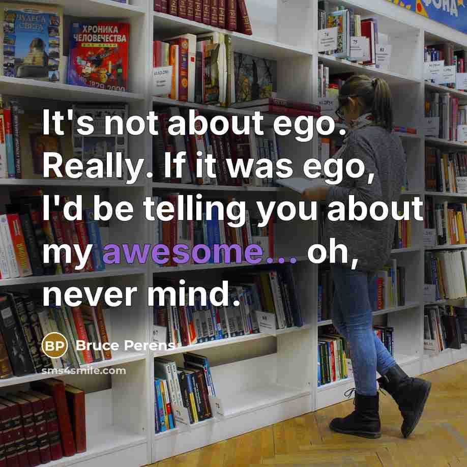 “It's not about ego. Really. If it was ego, I'd be telling you about my awesome... oh, never mind.” quote by Bruce Perens