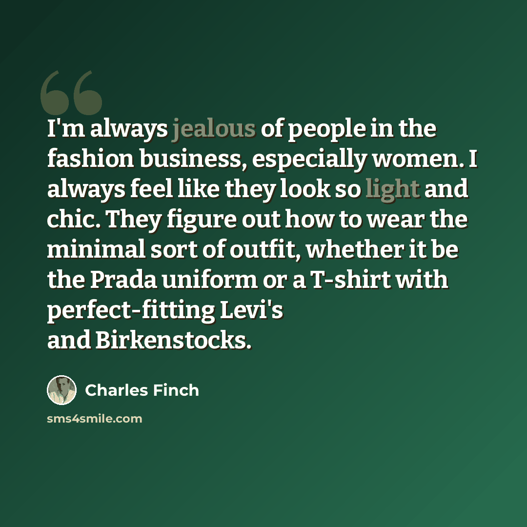 “I'm always jealous of people in the fashion business, especially women. I always feel like they look so light and chic. They figure out how to wear the minimal sort of outfit, whether it be the Prada uniform or a T-shirt with perfect-fitting Levi's and Birkenstocks.” quote by Charles Finch