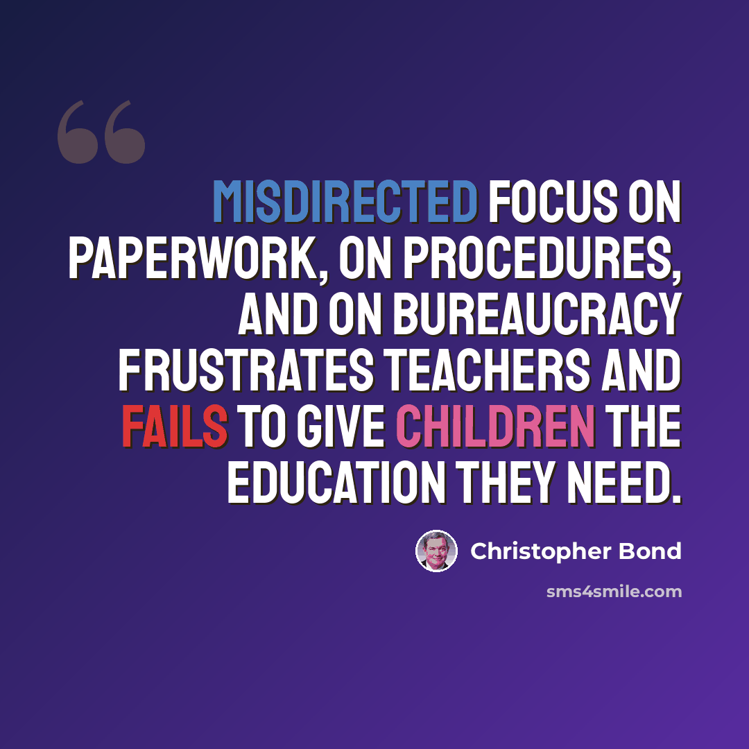 “Misdirected focus on paperwork, on procedures, and on bureaucracy frustrates teachers and fails to give children the education they need.” quote by Christopher Bond
