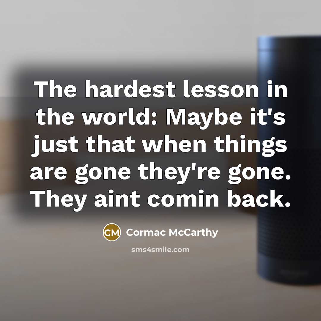 “The hardest lesson in the world: Maybe it's just that when things are gone they're gone. They aint comin back.” quote by Cormac McCarthy