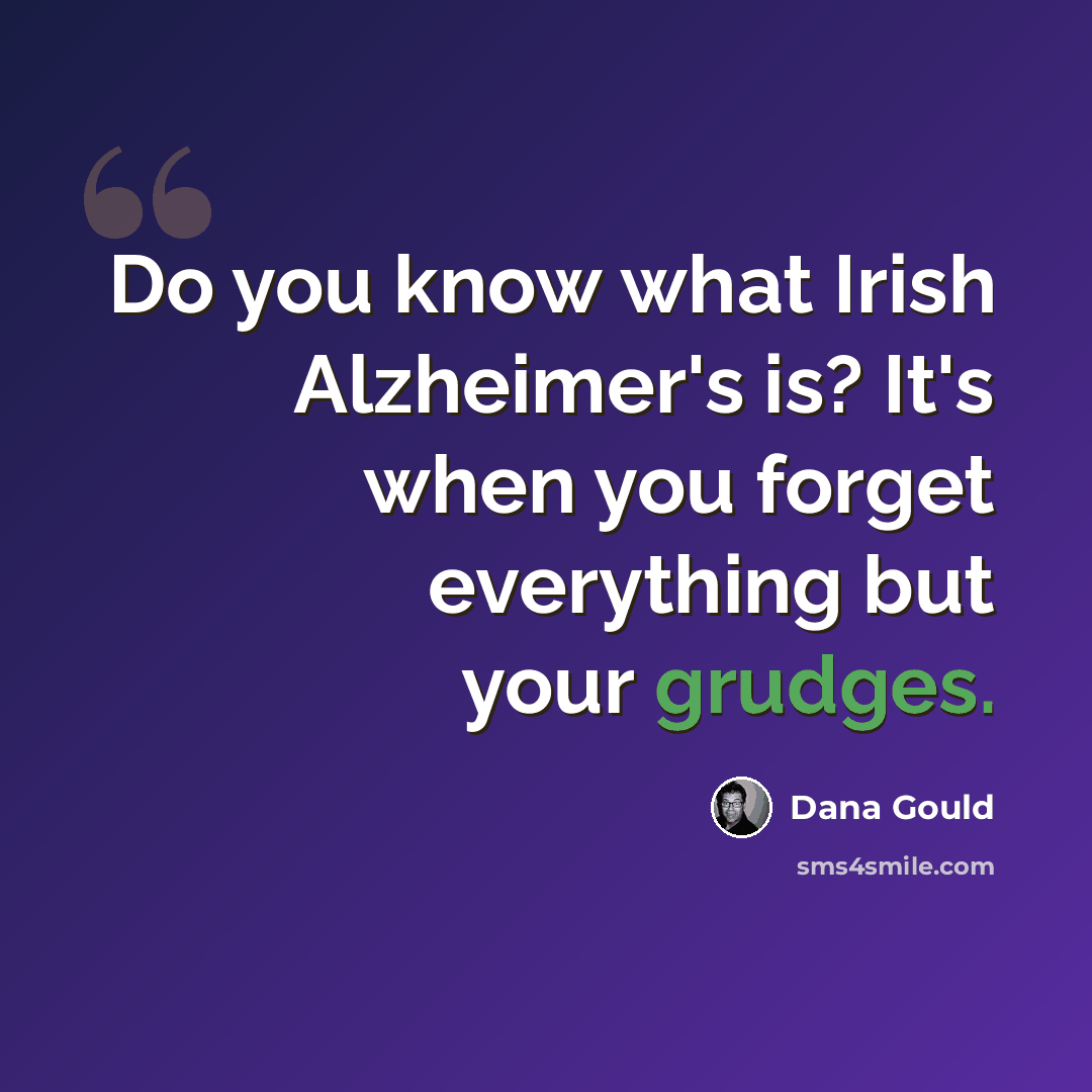 “Do you know what Irish Alzheimer's is? It's when you forget everything but your grudges.” quote by Dana Gould