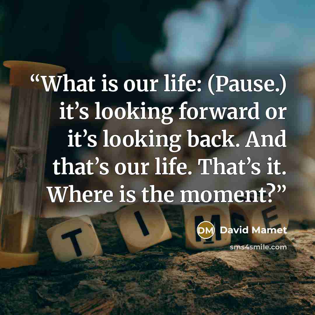 “What is our life: (Pause.) it’s looking forward or it’s looking back. And that’s our life. That’s it. Where is the moment?” quote by David Mamet