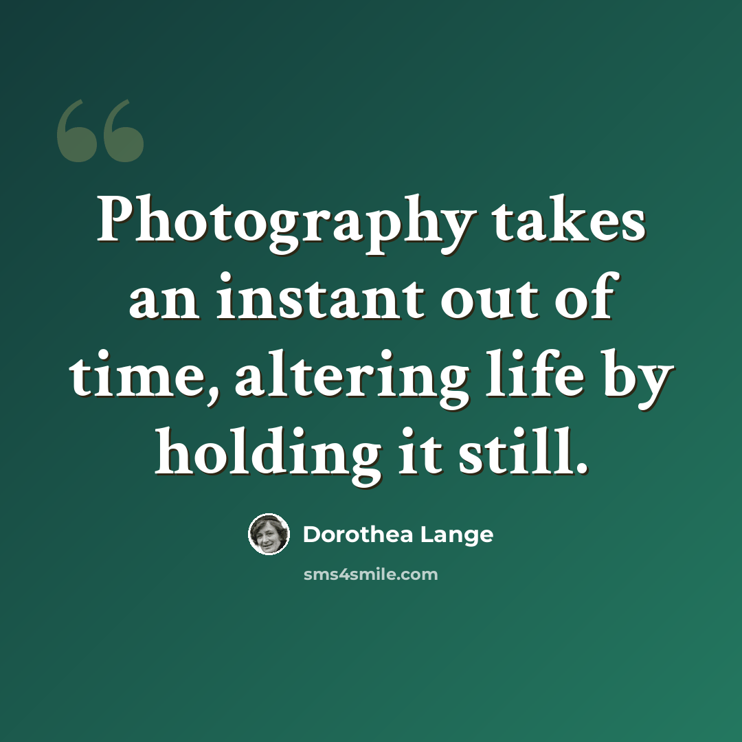 “Photography takes an instant out of time, altering life by holding it still.” quote by Dorothea Lange
