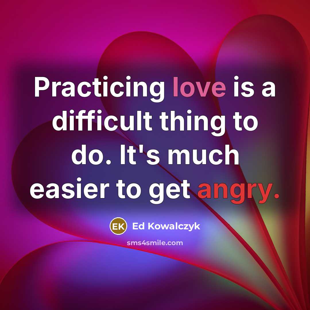 “Practicing love is a difficult thing to do. It's much easier to get angry.” quote by Ed Kowalczyk