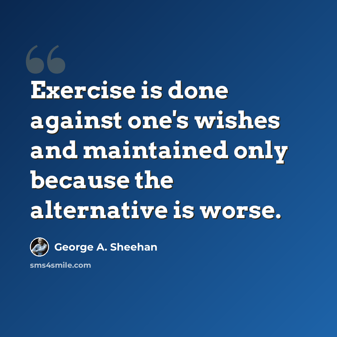 “Exercise is done against one's wishes and maintained only because the alternative is worse.” quote by George A. Sheehan