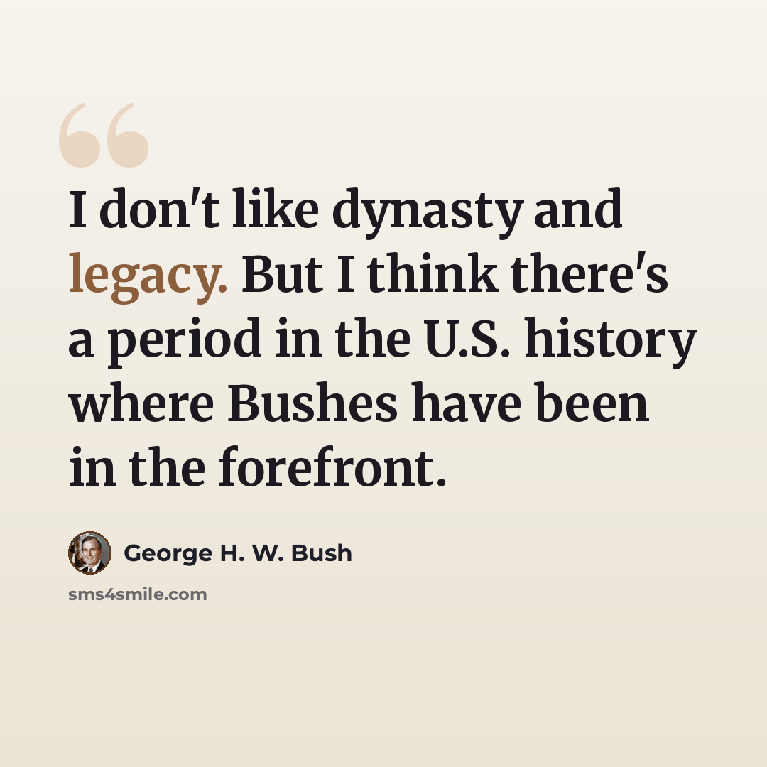 “I don't like dynasty and legacy. But I think there's a period in the U.S. history where Bushes have been in the forefront.” quote by George H. W. Bush