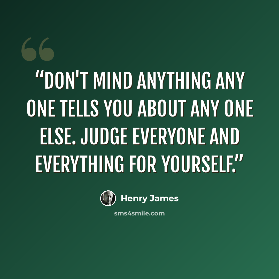 “Don't mind anything any one tells you about any one else. Judge everyone and everything for yourself.” quote by Henry James